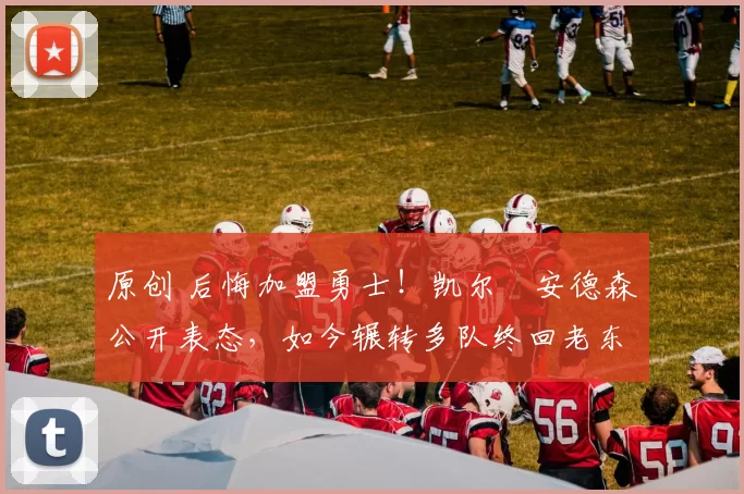 原创 后悔加盟勇士!凯尔・安德森公开表态,如今辗转多队终回老东家