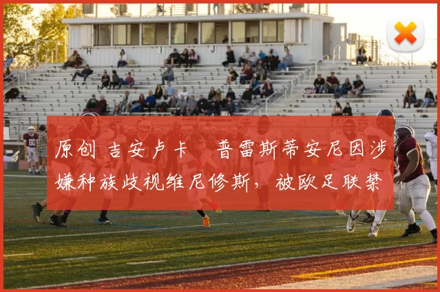 原创 吉安卢卡・普雷斯蒂安尼因涉嫌种族歧视维尼修斯,被欧足联禁赛