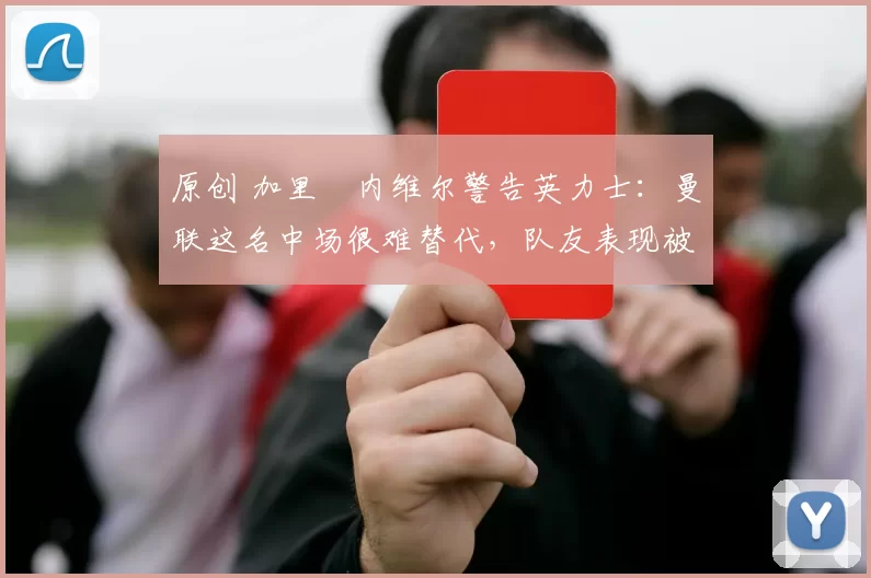 原创 加里・内维尔警告英力士:曼联这名中场很难替代,队友表现被赞 “离谱”