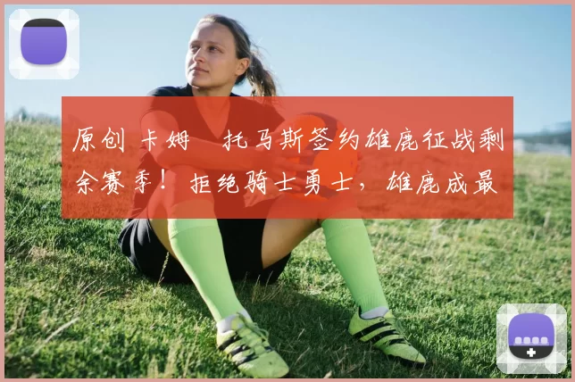 原创 卡姆・托马斯签约雄鹿征战剩余赛季!拒绝骑士勇士,雄鹿成最优选