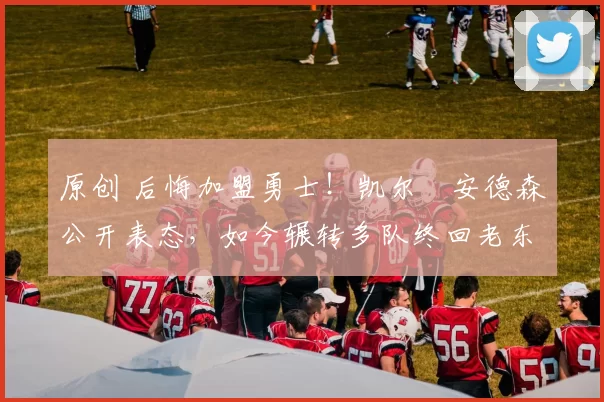 原创 后悔加盟勇士!凯尔・安德森公开表态,如今辗转多队终回老东家