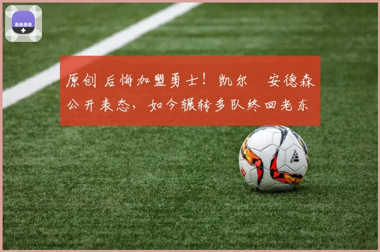 原创 后悔加盟勇士！凯尔・安德森公开表态，如今辗转多队终回老东家