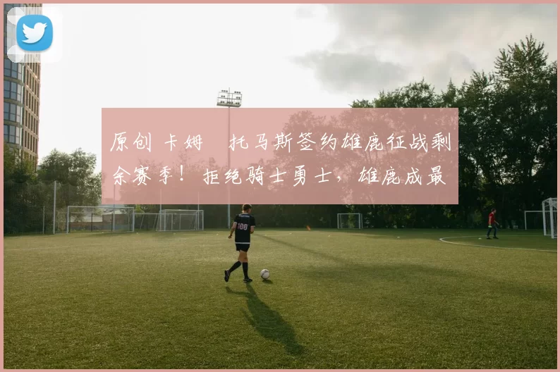 原创 卡姆・托马斯签约雄鹿征战剩余赛季！拒绝骑士勇士，雄鹿成最优选