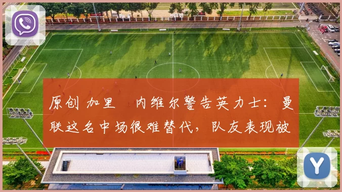 原创 加里・内维尔警告英力士:曼联这名中场很难替代,队友表现被赞 “离谱”