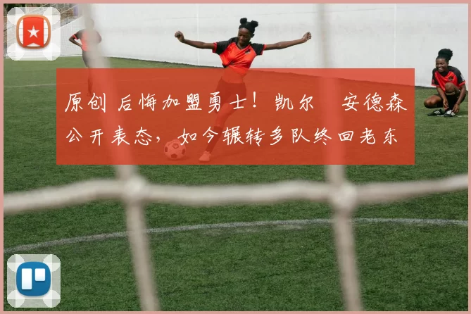 原创 后悔加盟勇士!凯尔・安德森公开表态,如今辗转多队终回老东家