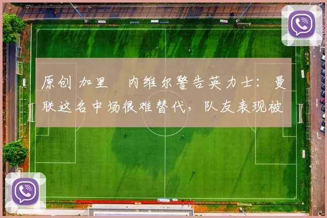 原创 加里・内维尔警告英力士:曼联这名中场很难替代,队友表现被赞 “离谱”