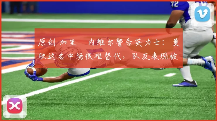 原创 加里・内维尔警告英力士：曼联这名中场很难替代，队友表现被赞 “离谱”