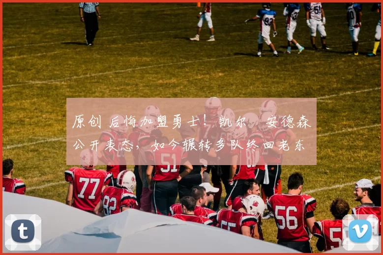 原创 后悔加盟勇士！凯尔・安德森公开表态，如今辗转多队终回老东家