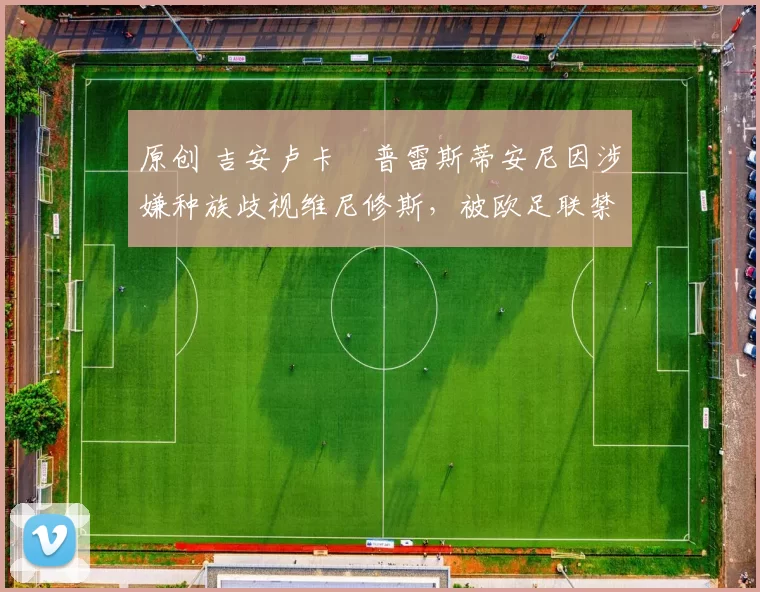 原创 吉安卢卡・普雷斯蒂安尼因涉嫌种族歧视维尼修斯，被欧足联禁赛