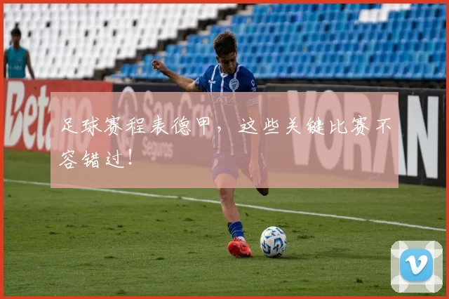 足球赛程表德甲，这些关键比赛不容错过！