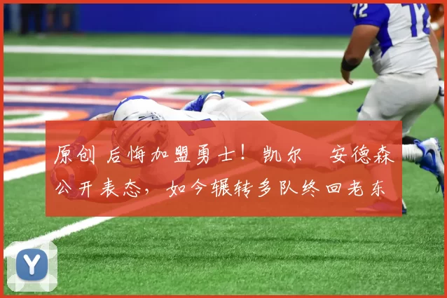 原创 后悔加盟勇士！凯尔・安德森公开表态，如今辗转多队终回老东家