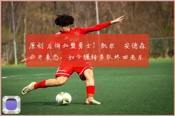 原创 后悔加盟勇士！凯尔・安德森公开表态，如今辗转多队终回老东家