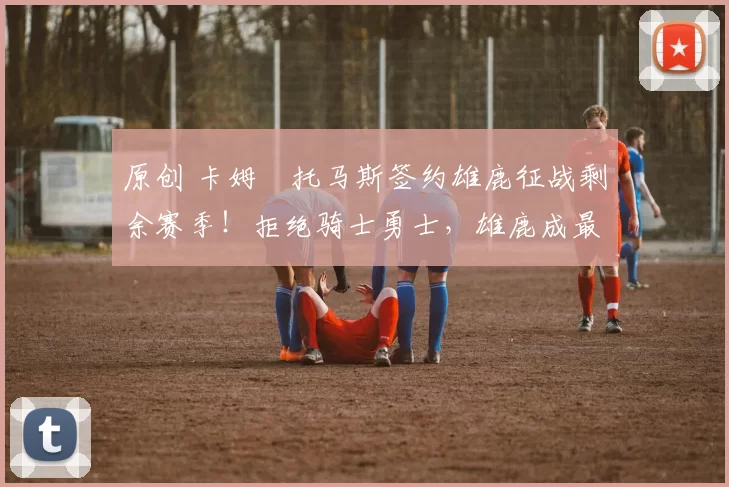 原创 卡姆・托马斯签约雄鹿征战剩余赛季！拒绝骑士勇士，雄鹿成最优选