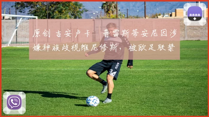 原创 吉安卢卡・普雷斯蒂安尼因涉嫌种族歧视维尼修斯，被欧足联禁赛