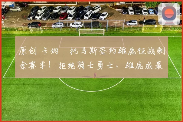 原创 卡姆・托马斯签约雄鹿征战剩余赛季!拒绝骑士勇士,雄鹿成最优选