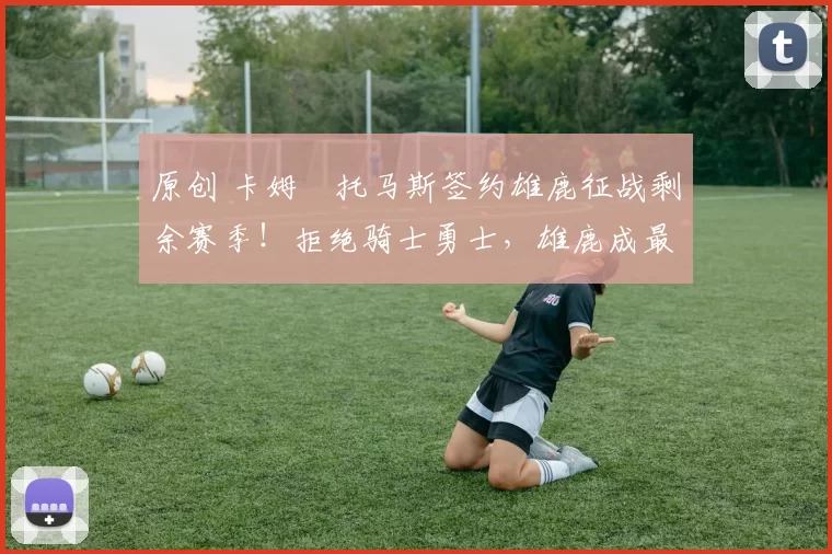 原创 卡姆・托马斯签约雄鹿征战剩余赛季！拒绝骑士勇士，雄鹿成最优选