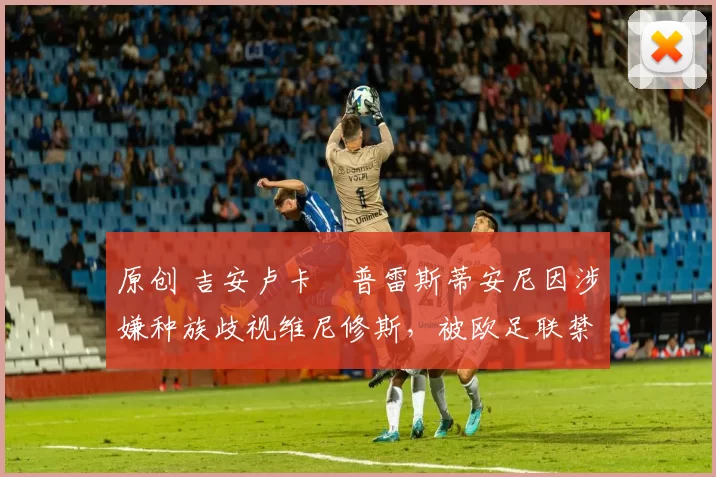 原创 吉安卢卡・普雷斯蒂安尼因涉嫌种族歧视维尼修斯，被欧足联禁赛