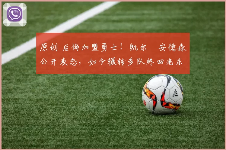 原创 后悔加盟勇士！凯尔・安德森公开表态，如今辗转多队终回老东家