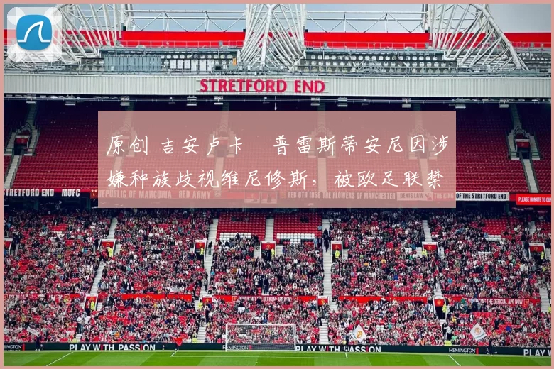 原创 吉安卢卡・普雷斯蒂安尼因涉嫌种族歧视维尼修斯,被欧足联禁赛