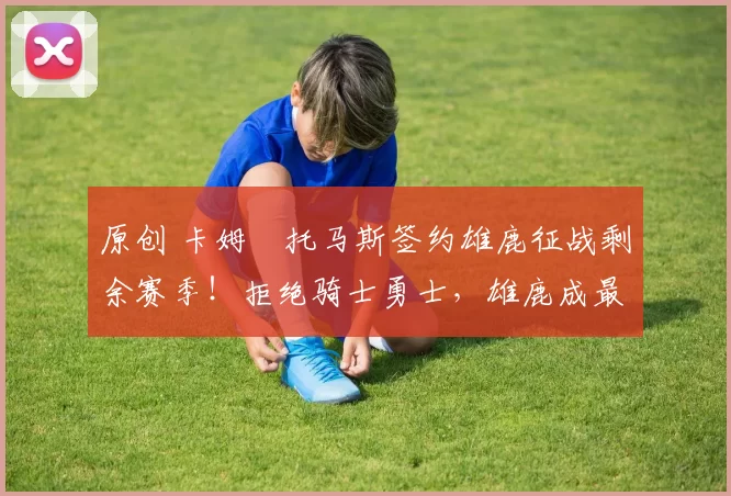 原创 卡姆・托马斯签约雄鹿征战剩余赛季!拒绝骑士勇士,雄鹿成最优选