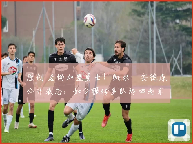 原创 后悔加盟勇士！凯尔・安德森公开表态，如今辗转多队终回老东家