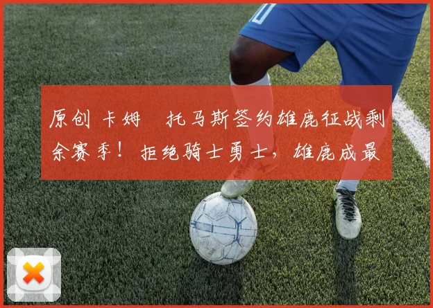 原创 卡姆・托马斯签约雄鹿征战剩余赛季！拒绝骑士勇士，雄鹿成最优选