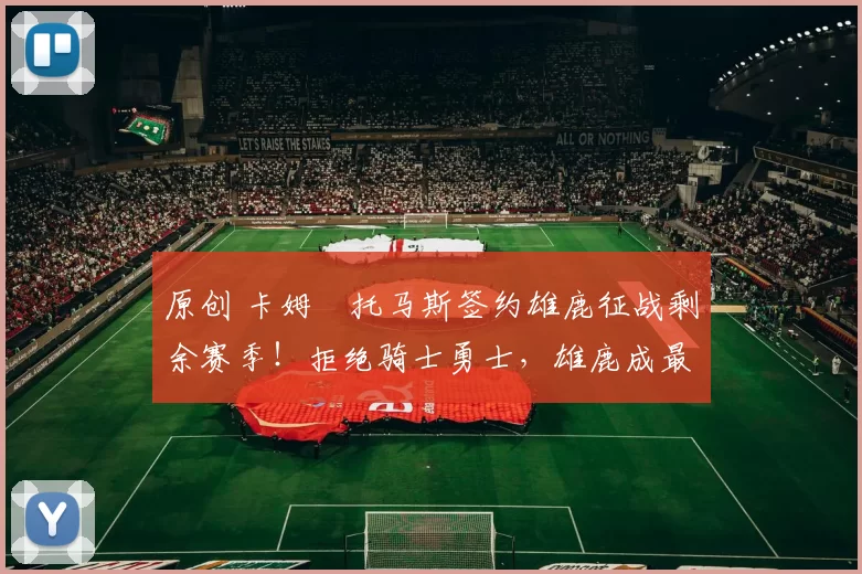 原创 卡姆・托马斯签约雄鹿征战剩余赛季！拒绝骑士勇士，雄鹿成最优选