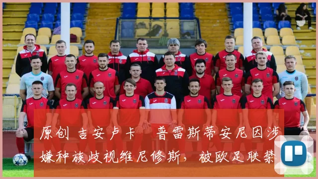 原创 吉安卢卡・普雷斯蒂安尼因涉嫌种族歧视维尼修斯，被欧足联禁赛