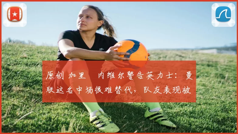 原创 加里・内维尔警告英力士：曼联这名中场很难替代，队友表现被赞 “离谱”