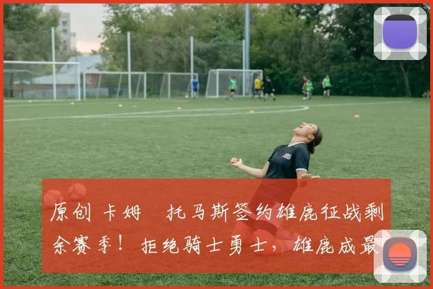 原创 卡姆・托马斯签约雄鹿征战剩余赛季!拒绝骑士勇士,雄鹿成最优选