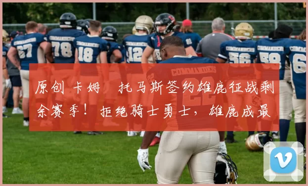 原创 卡姆・托马斯签约雄鹿征战剩余赛季！拒绝骑士勇士，雄鹿成最优选