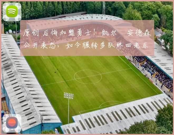 原创 后悔加盟勇士！凯尔・安德森公开表态，如今辗转多队终回老东家