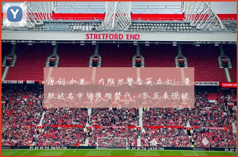 原创 加里・内维尔警告英力士：曼联这名中场很难替代，队友表现被赞 “离谱”