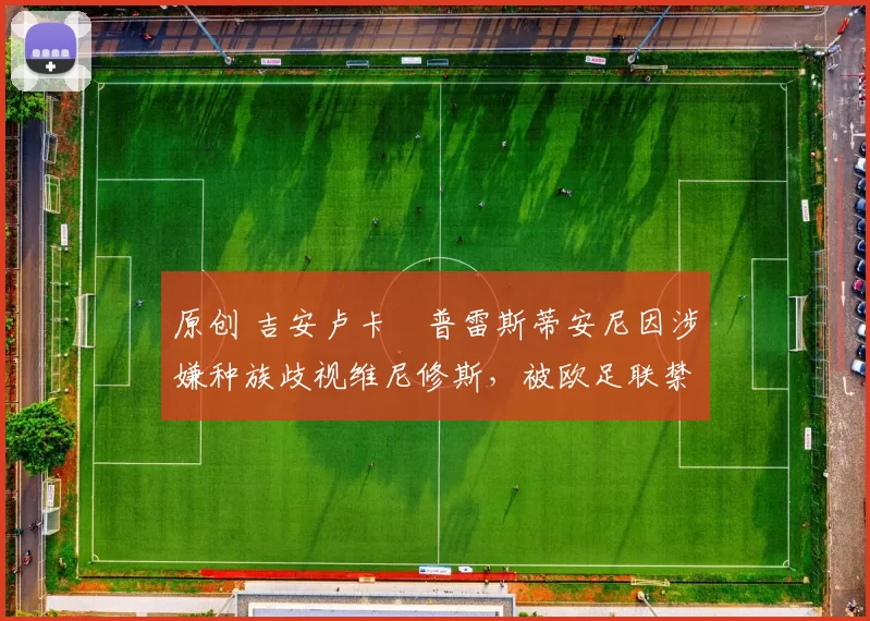 原创 吉安卢卡・普雷斯蒂安尼因涉嫌种族歧视维尼修斯，被欧足联禁赛