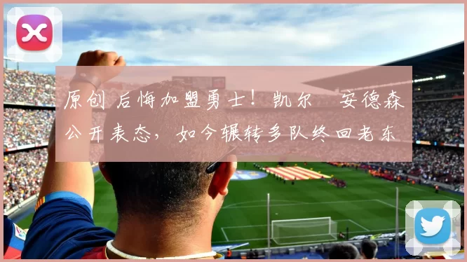 原创 后悔加盟勇士!凯尔・安德森公开表态,如今辗转多队终回老东家