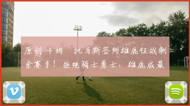 原创 卡姆・托马斯签约雄鹿征战剩余赛季！拒绝骑士勇士，雄鹿成最优选