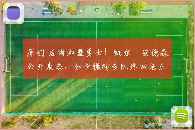 原创 后悔加盟勇士！凯尔・安德森公开表态，如今辗转多队终回老东家