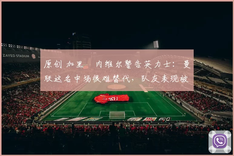 原创 加里・内维尔警告英力士:曼联这名中场很难替代,队友表现被赞 “离谱”