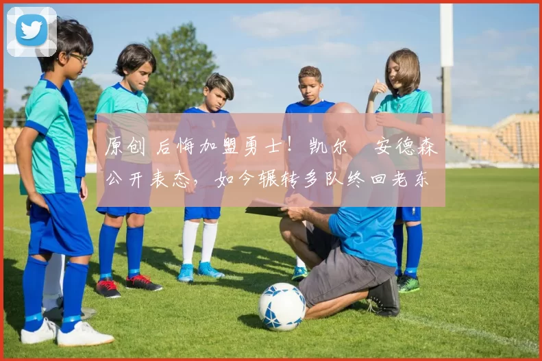 原创 后悔加盟勇士！凯尔・安德森公开表态，如今辗转多队终回老东家