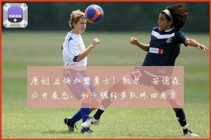 原创 后悔加盟勇士！凯尔・安德森公开表态，如今辗转多队终回老东家