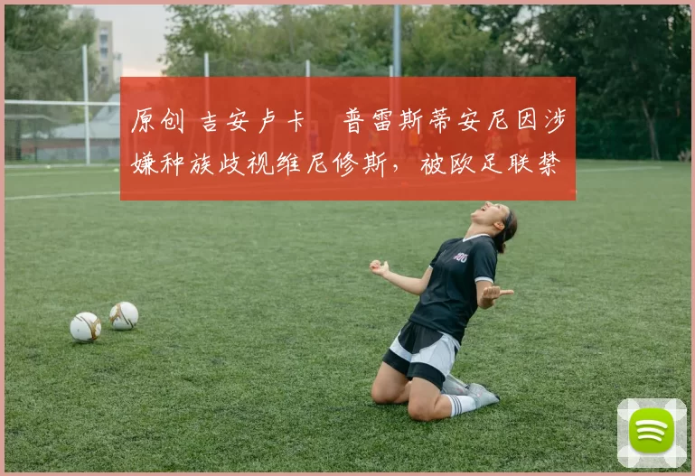原创 吉安卢卡・普雷斯蒂安尼因涉嫌种族歧视维尼修斯，被欧足联禁赛