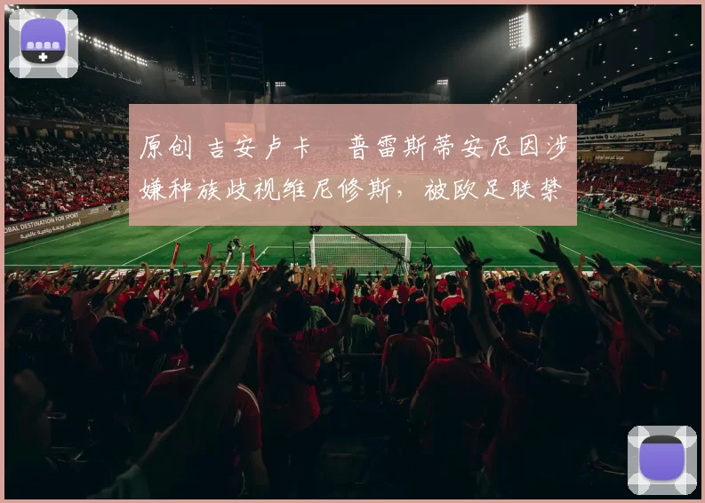 原创 吉安卢卡・普雷斯蒂安尼因涉嫌种族歧视维尼修斯，被欧足联禁赛