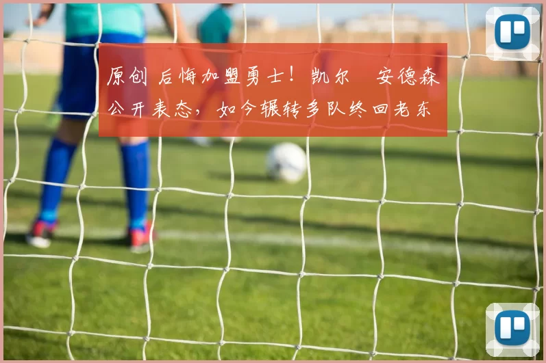 原创 后悔加盟勇士！凯尔・安德森公开表态，如今辗转多队终回老东家