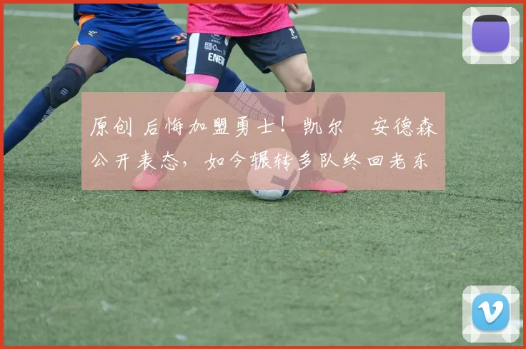 原创 后悔加盟勇士！凯尔・安德森公开表态，如今辗转多队终回老东家