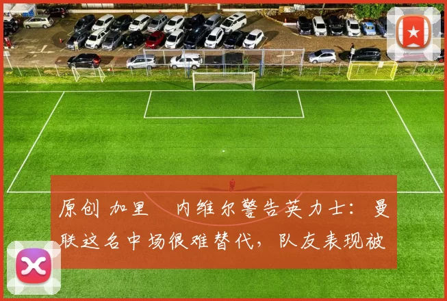 原创 加里・内维尔警告英力士:曼联这名中场很难替代,队友表现被赞 “离谱”