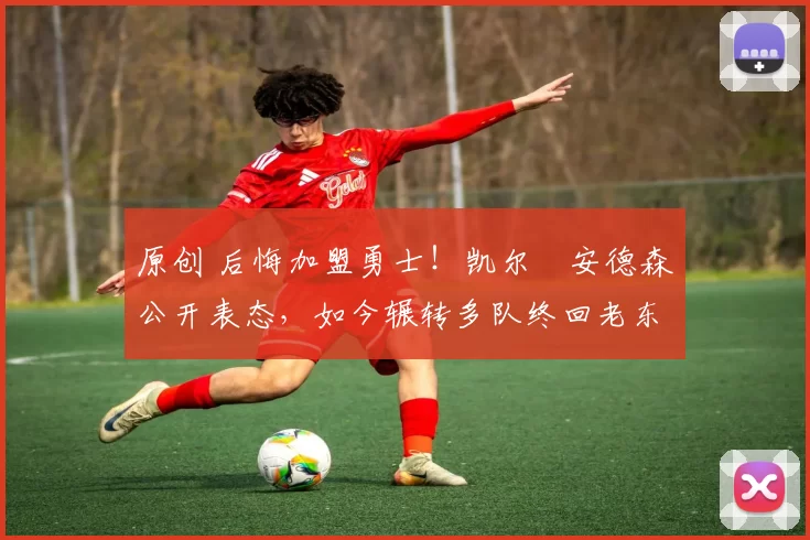 原创 后悔加盟勇士！凯尔・安德森公开表态，如今辗转多队终回老东家