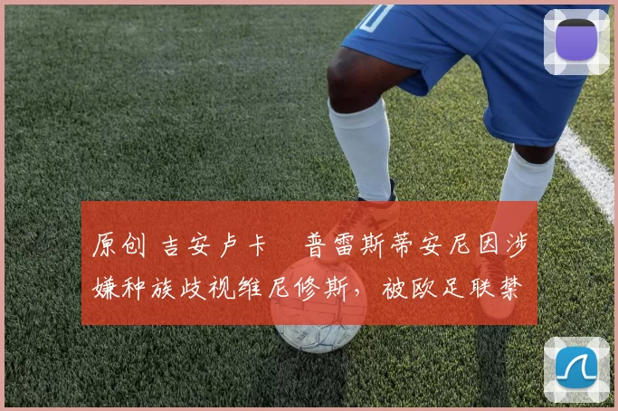 原创 吉安卢卡・普雷斯蒂安尼因涉嫌种族歧视维尼修斯，被欧足联禁赛