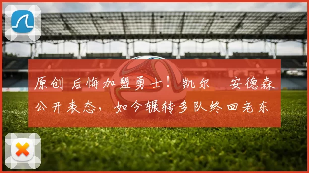 原创 后悔加盟勇士！凯尔・安德森公开表态，如今辗转多队终回老东家