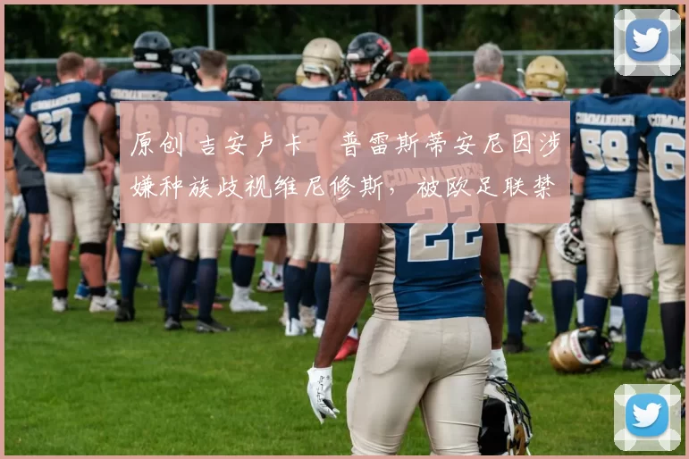 原创 吉安卢卡・普雷斯蒂安尼因涉嫌种族歧视维尼修斯，被欧足联禁赛