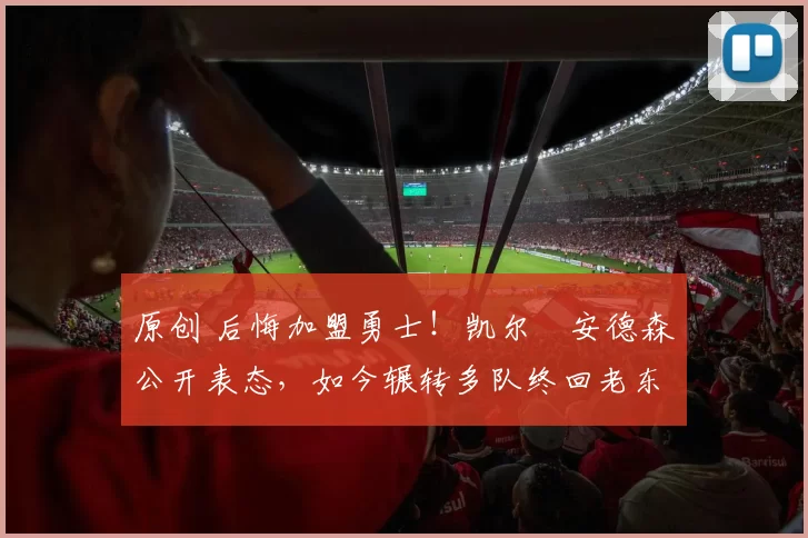 原创 后悔加盟勇士！凯尔・安德森公开表态，如今辗转多队终回老东家